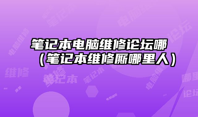 筆記本電腦維修論壇哪（筆記本維修廝哪里人）