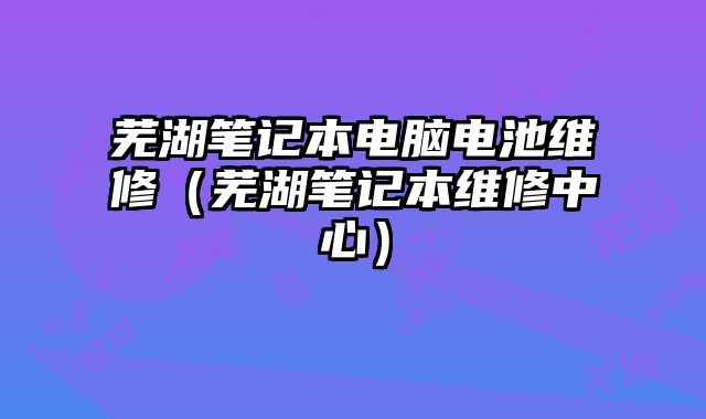 蕪湖筆記本電腦電池維修（蕪湖筆記本維修中心）
