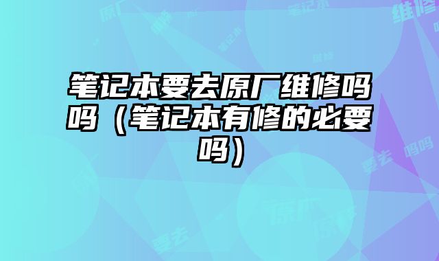 筆記本要去原廠維修嗎嗎（筆記本有修的必要嗎）