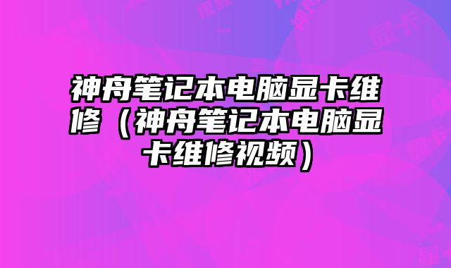 神舟筆記本電腦顯卡維修（神舟筆記本電腦顯卡維修視頻）