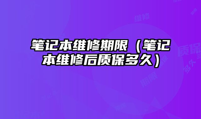 筆記本維修期限（筆記本維修后質(zhì)保多久）