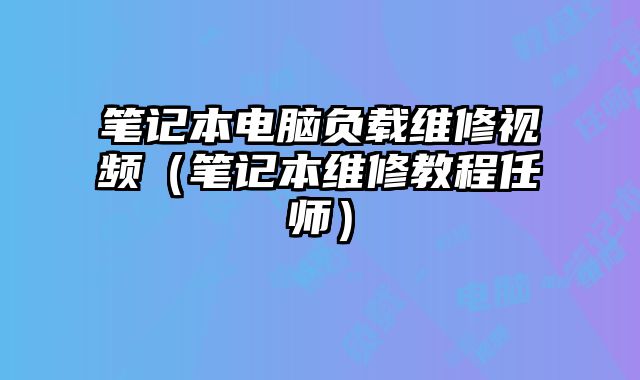 筆記本電腦負載維修視頻（筆記本維修教程任師）