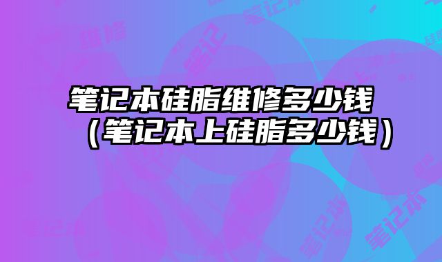 筆記本硅脂維修多少錢（筆記本上硅脂多少錢）