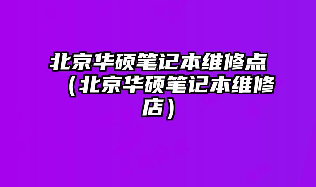 北京華碩筆記本維修點（北京華碩筆記本維修店）