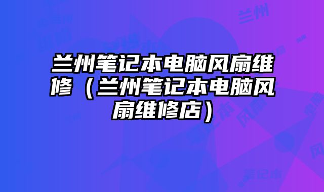蘭州筆記本電腦風(fēng)扇維修（蘭州筆記本電腦風(fēng)扇維修店）