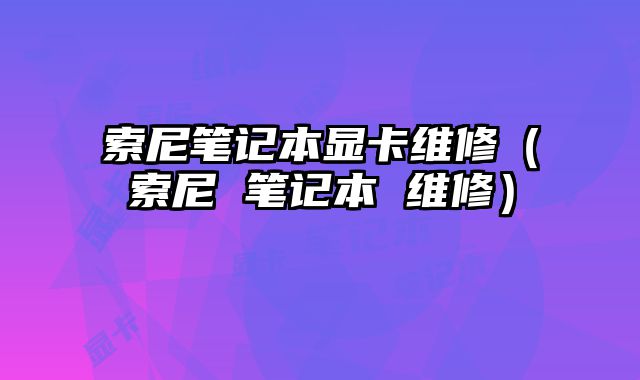 索尼筆記本顯卡維修（索尼 筆記本 維修）