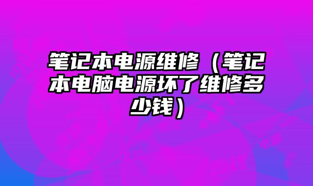 筆記本電源維修（筆記本電腦電源壞了維修多少錢）