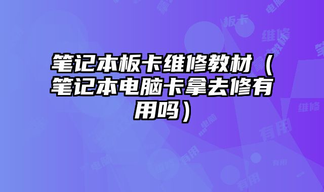 筆記本板卡維修教材（筆記本電腦卡拿去修有用嗎）