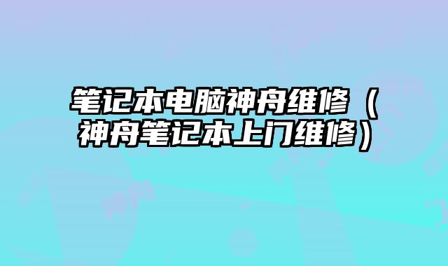 筆記本電腦神舟維修（神舟筆記本上門維修）