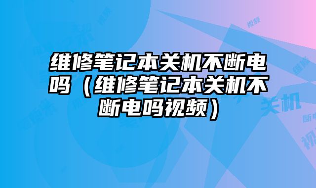 維修筆記本關(guān)機(jī)不斷電嗎（維修筆記本關(guān)機(jī)不斷電嗎視頻）