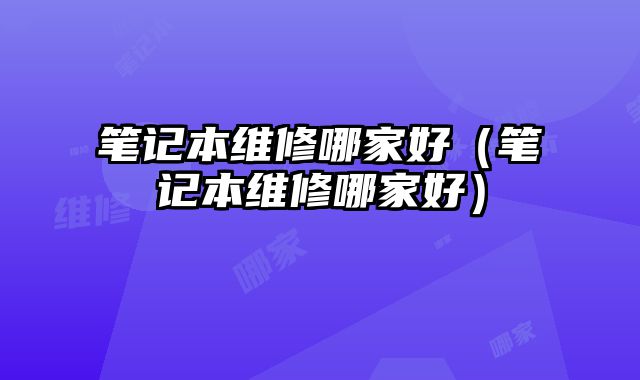 筆記本維修哪家好（筆記本維修哪家好）