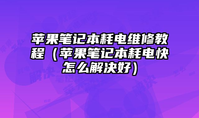 蘋果筆記本耗電維修教程（蘋果筆記本耗電快怎么解決好）