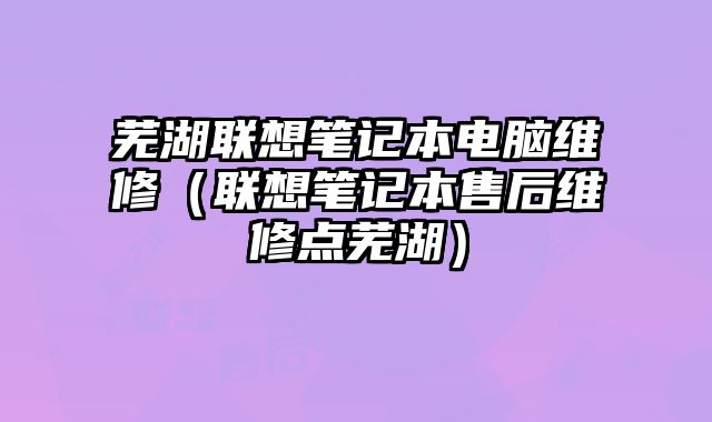 蕪湖聯想筆記本電腦維修（聯想筆記本售后維修點蕪湖）