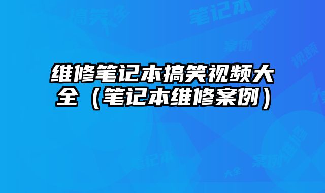 維修筆記本搞笑視頻大全（筆記本維修案例）