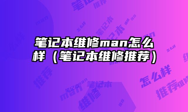 筆記本維修man怎么樣（筆記本維修推薦）