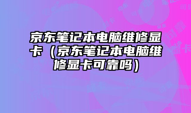 京東筆記本電腦維修顯卡（京東筆記本電腦維修顯卡可靠嗎）