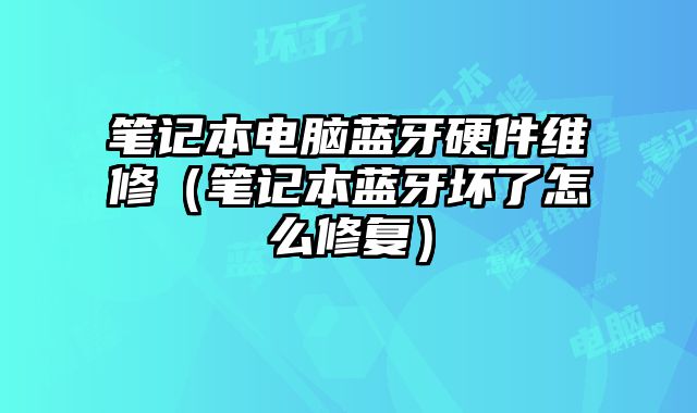筆記本電腦藍牙硬件維修（筆記本藍牙壞了怎么修復）