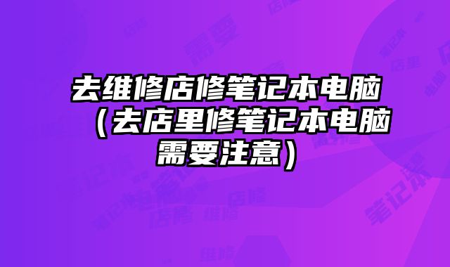 去維修店修筆記本電腦（去店里修筆記本電腦需要注意）
