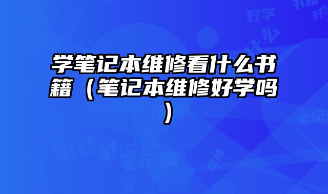學(xué)筆記本維修看什么書(shū)籍（筆記本維修好學(xué)嗎）