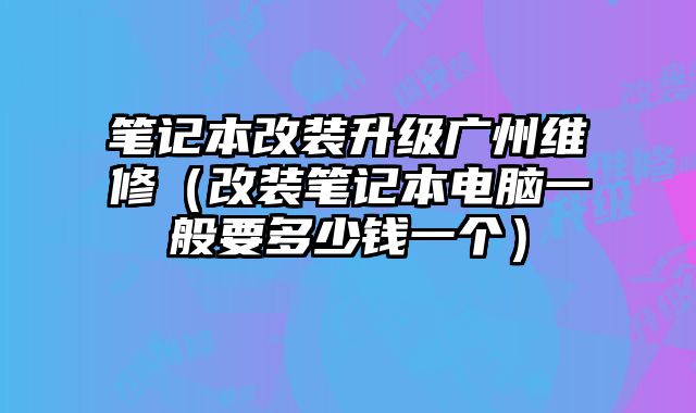 筆記本改裝升級廣州維修（改裝筆記本電腦一般要多少錢一個）