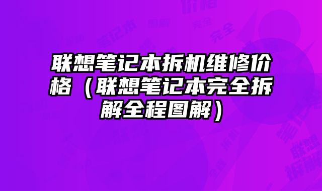 聯(lián)想筆記本拆機(jī)維修價(jià)格（聯(lián)想筆記本完全拆解全程圖解）