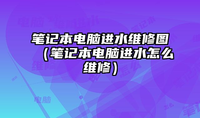 筆記本電腦進(jìn)水維修圖（筆記本電腦進(jìn)水怎么維修）