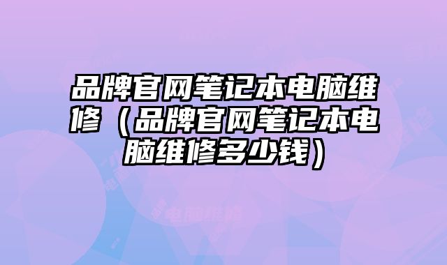 品牌官網筆記本電腦維修（品牌官網筆記本電腦維修多少錢）