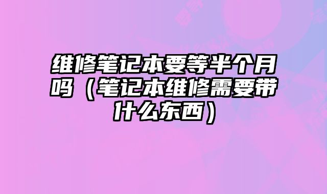 維修筆記本要等半個月嗎（筆記本維修需要帶什么東西）