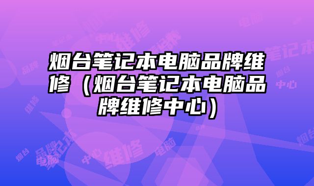 煙臺筆記本電腦品牌維修（煙臺筆記本電腦品牌維修中心）