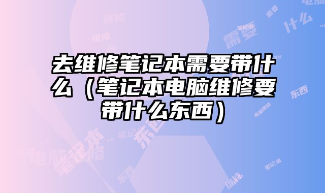 去維修筆記本需要帶什么（筆記本電腦維修要帶什么東西）