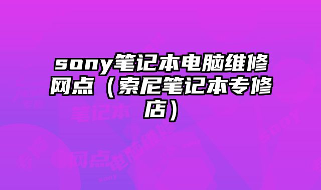 sony筆記本電腦維修網點（索尼筆記本專修店）