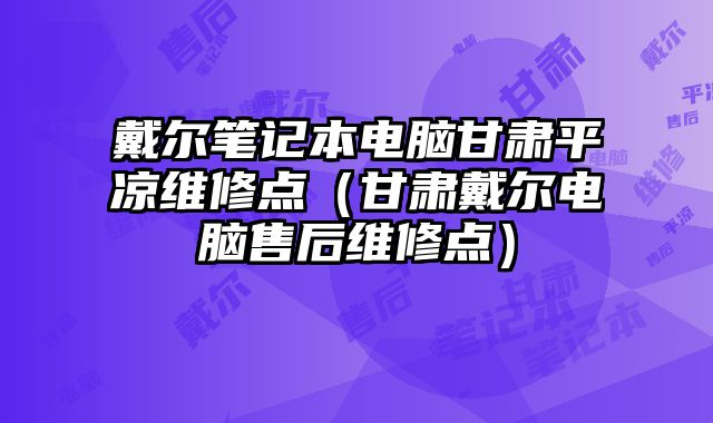 戴爾筆記本電腦甘肅平?jīng)鼍S修點（甘肅戴爾電腦售后維修點）