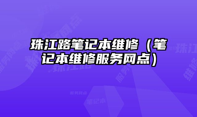 珠江路筆記本維修（筆記本維修服務(wù)網(wǎng)點(diǎn)）