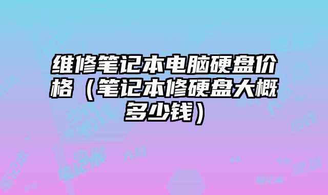 維修筆記本電腦硬盤價格（筆記本修硬盤大概多少錢）