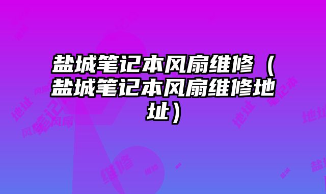 鹽城筆記本風扇維修（鹽城筆記本風扇維修地址）