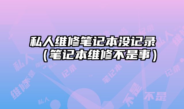 私人維修筆記本沒(méi)記錄（筆記本維修不是事）