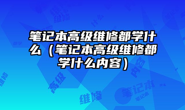 筆記本高級(jí)維修都學(xué)什么（筆記本高級(jí)維修都學(xué)什么內(nèi)容）