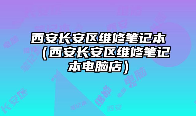 西安長安區維修筆記本（西安長安區維修筆記本電腦店）