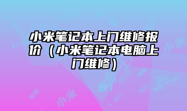 小米筆記本上門維修報(bào)價(jià)（小米筆記本電腦上門維修）
