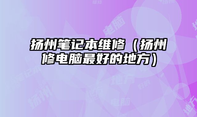 揚州筆記本維修（揚州修電腦最好的地方）