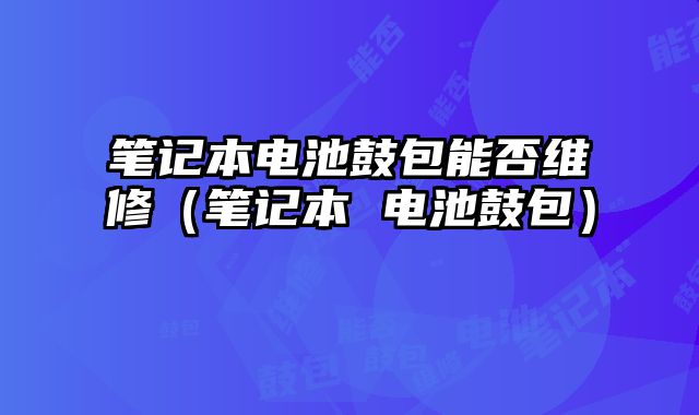 筆記本電池鼓包能否維修（筆記本 電池鼓包）