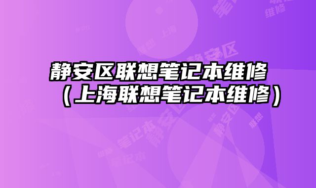 靜安區聯想筆記本維修（上海聯想筆記本維修）