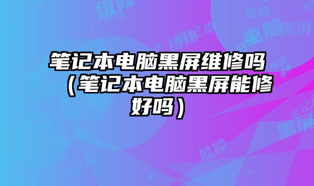 筆記本電腦黑屏維修嗎（筆記本電腦黑屏能修好嗎）