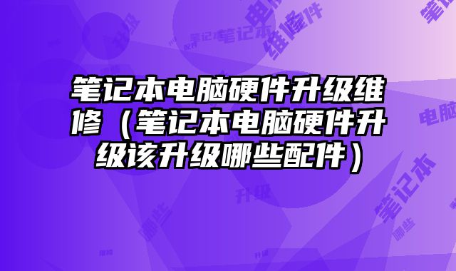 筆記本電腦硬件升級維修（筆記本電腦硬件升級該升級哪些配件）