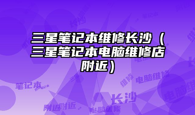 三星筆記本維修長(zhǎng)沙（三星筆記本電腦維修店附近）