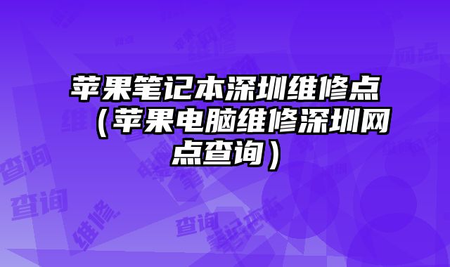 蘋果筆記本深圳維修點（蘋果電腦維修深圳網點查詢）