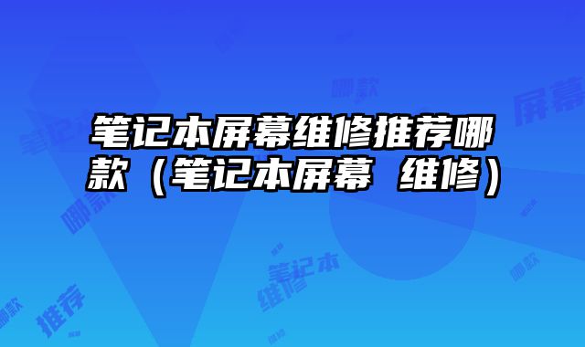 筆記本屏幕維修推薦哪款（筆記本屏幕 維修）