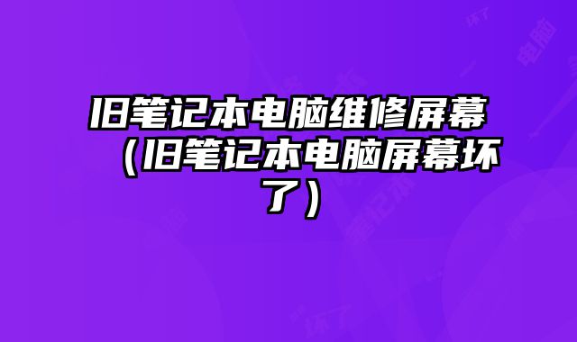 舊筆記本電腦維修屏幕（舊筆記本電腦屏幕壞了）