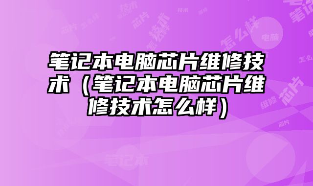 筆記本電腦芯片維修技術（筆記本電腦芯片維修技術怎么樣）