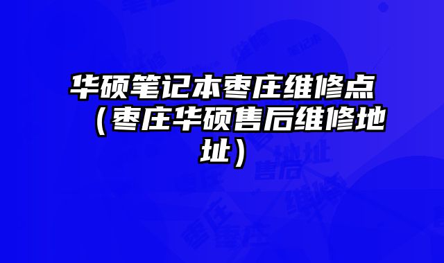 華碩筆記本棗莊維修點（棗莊華碩售后維修地址）